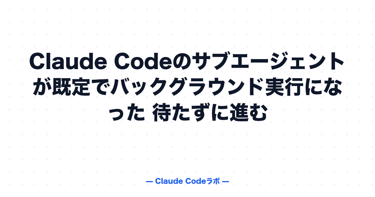 Claude Codeのサブエージェントが既定でバックグラウンド実行になった 待たずに進む