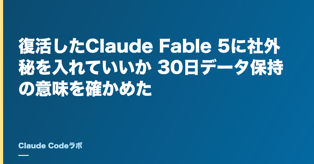 復活したClaude Fable 5に社外秘を入れていいか 30日データ保持の意味を確かめた