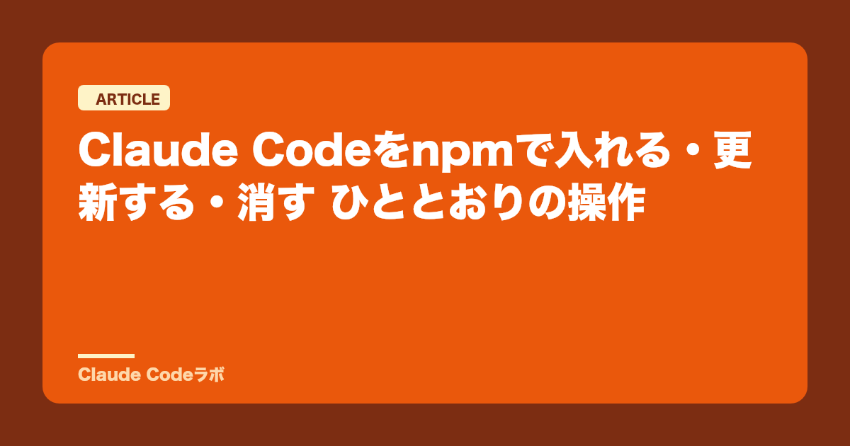Claude Codeをnpmで入れる・更新する・消す ひととおりの操作
