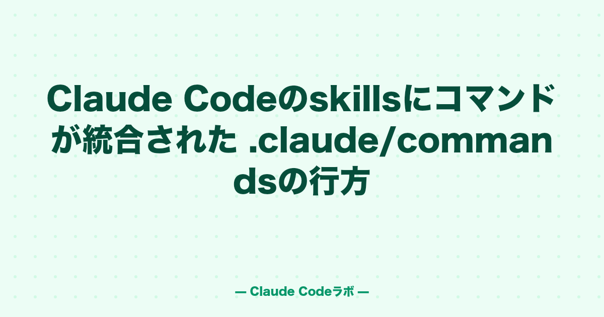 Claude Codeのskillsにコマンドが統合された .claude/commandsの行方