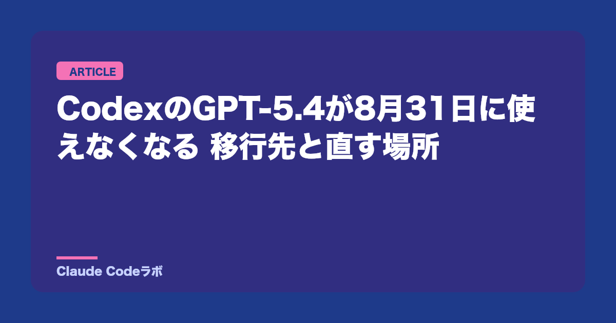 CodexのGPT-5.4が8月31日に使えなくなる 移行先と直す場所