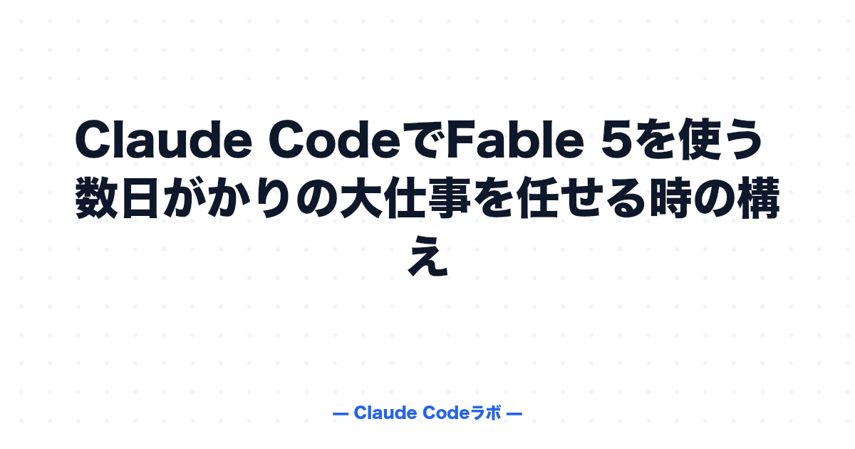 Claude CodeでFable 5を使う 数日がかりの大仕事を任せる時の構え