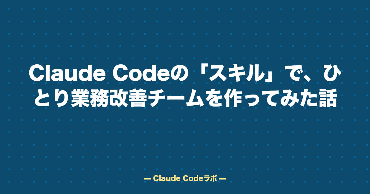 Claude Codeの「スキル」で、ひとり業務改善チームを作ってみた話