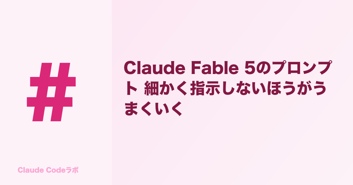 Claude Fable 5のプロンプト 細かく指示しないほうがうまくいく