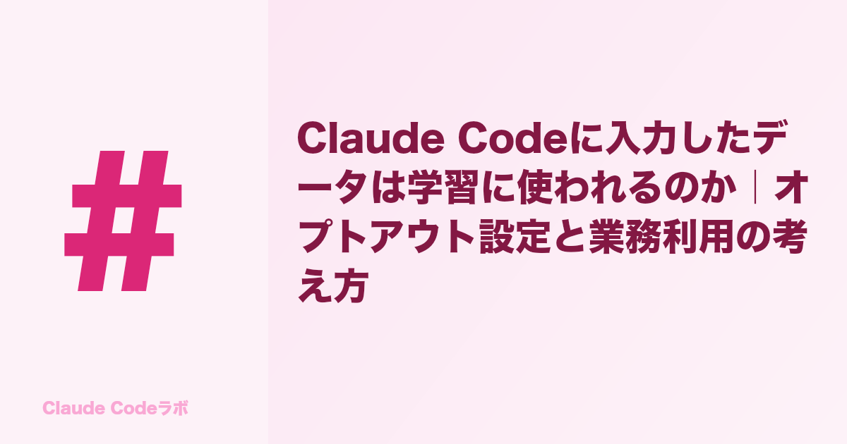 Claude Codeに入力したデータは学習に使われるのか|オプトアウト設定と業務利用の考え方