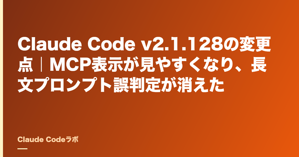 Claude Code v2.1.128の変更点|MCP表示が見やすくなり、長文プロンプト誤判定が消えた