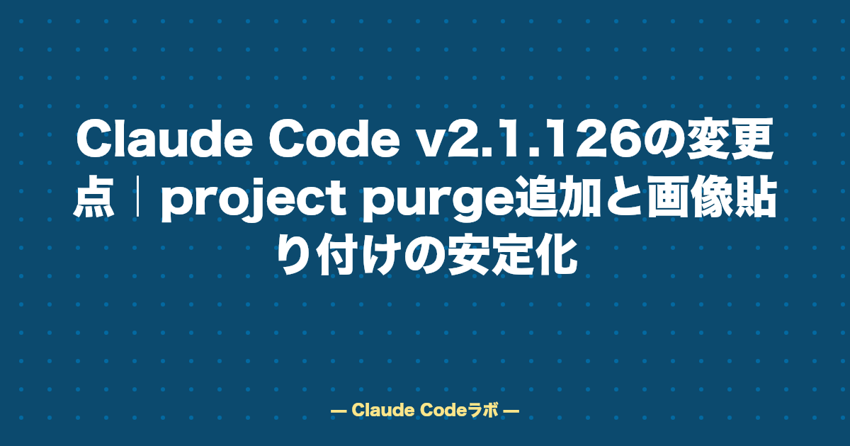 Claude Code v2.1.126の変更点|project purge追加と画像貼り付けの安定化