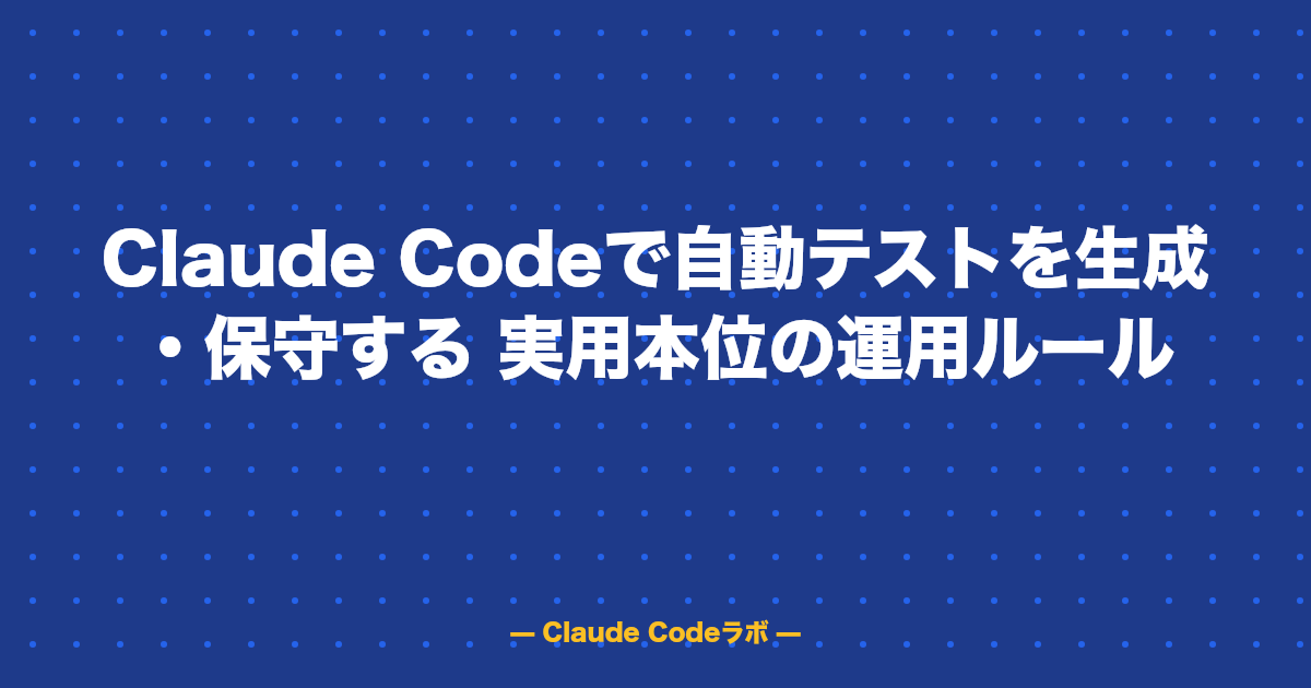 Claude Codeで自動テストを生成・保守する 実用本位の運用ルール