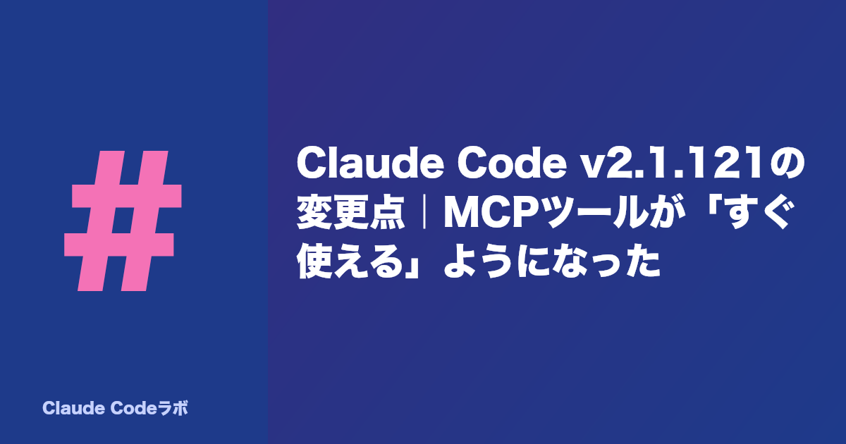 Claude Code v2.1.121の変更点|MCPツールが「すぐ使える」ようになった