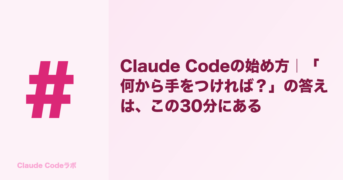 Claude Codeの始め方｜「何から手をつければ？」の答えは、この30分にある